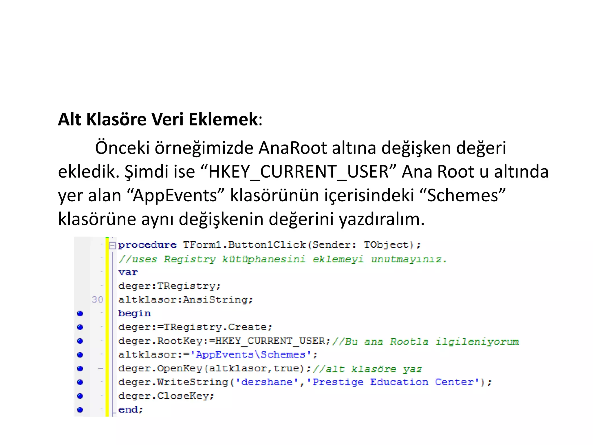 Alt Klasöre Veri Eklemek:
Önceki örneğimizde AnaRoot altına değişken değeri
ekledik. Şimdi ise “HKEY_CURRENT_USER” Ana Root u altında
yer alan “AppEvents” klasörünün içerisindeki “Schemes”
klasörüne aynı değişkenin değerini yazdıralım.
 
