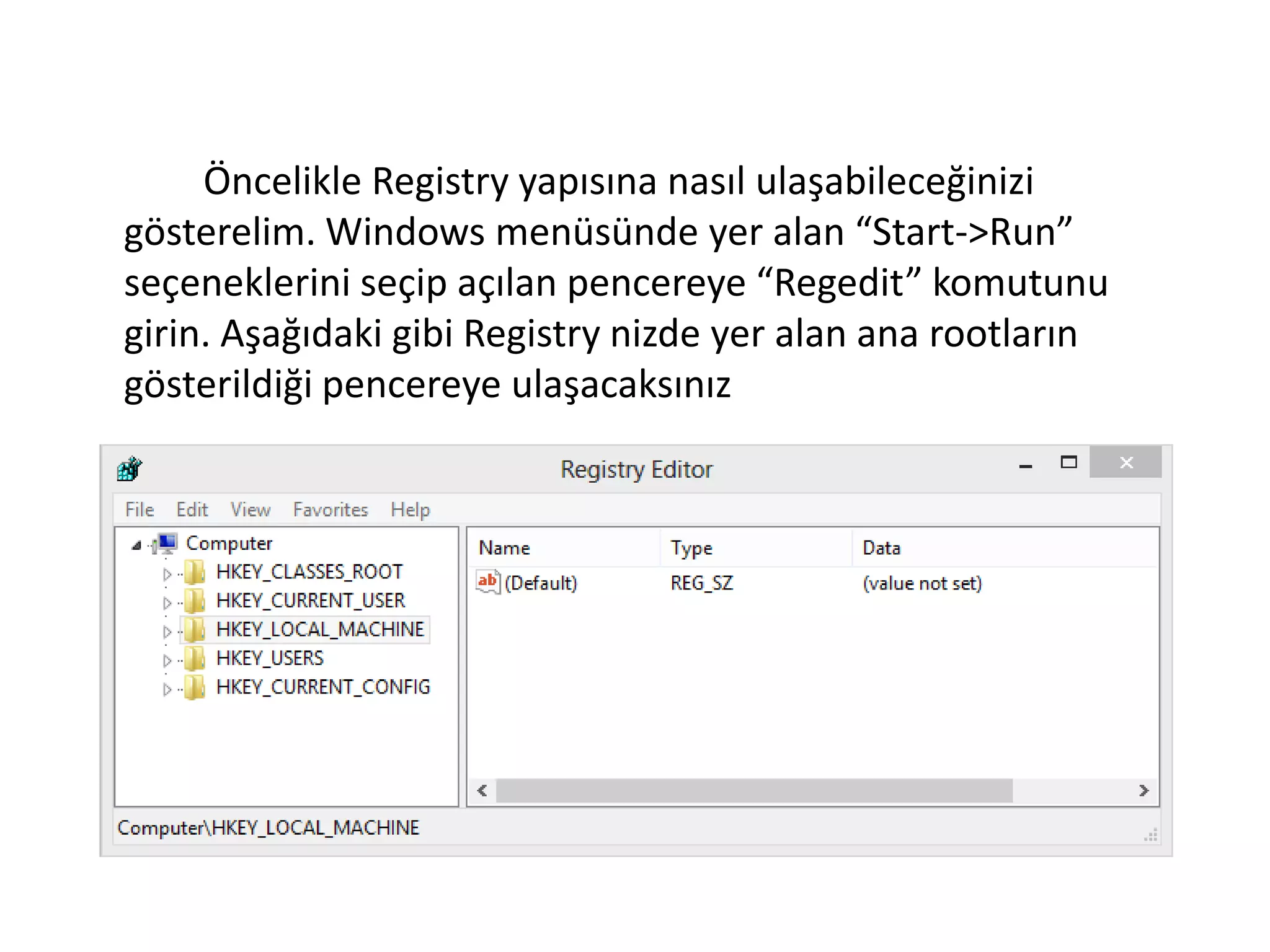 Öncelikle Registry yapısına nasıl ulaşabileceğinizi
gösterelim. Windows menüsünde yer alan “Start->Run”
seçeneklerini seçip açılan pencereye “Regedit” komutunu
girin. Aşağıdaki gibi Registry nizde yer alan ana rootların
gösterildiği pencereye ulaşacaksınız
 