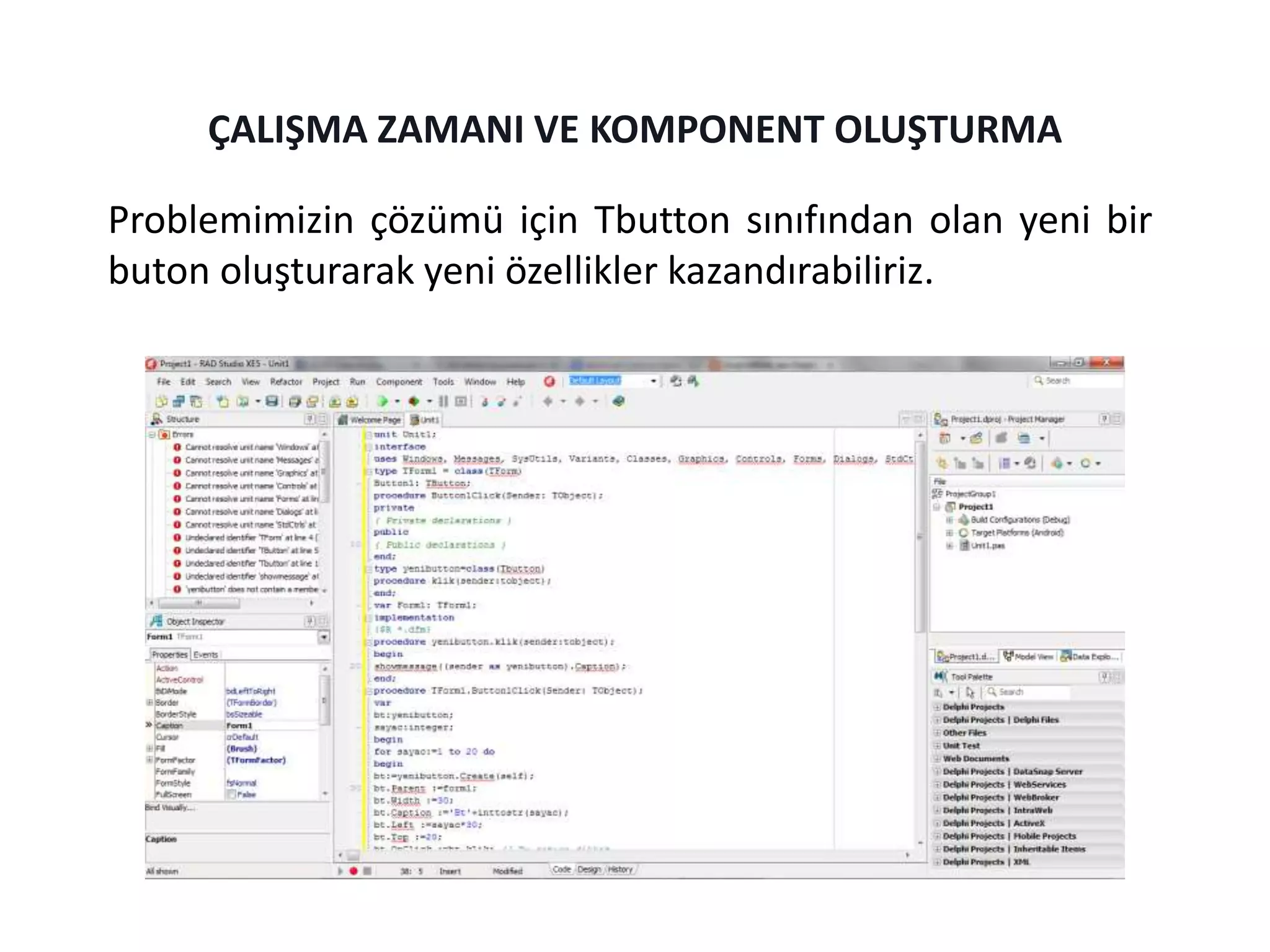 Problemimizin çözümü için Tbutton sınıfından olan yeni bir
buton oluşturarak yeni özellikler kazandırabiliriz.
ÇALIŞMA ZAMANI VE KOMPONENT OLUŞTURMA
 