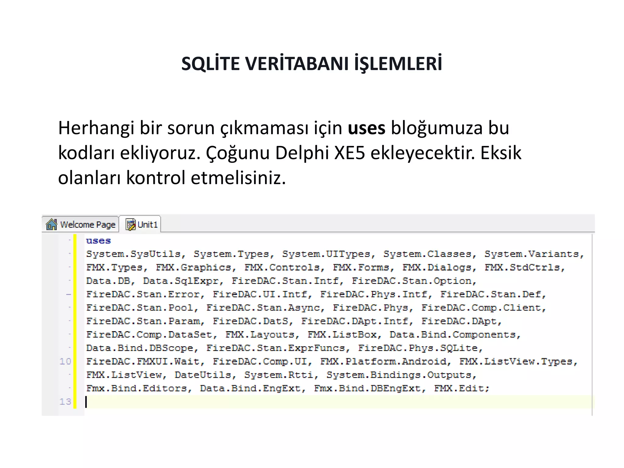 Herhangi bir sorun çıkmaması için uses bloğumuza bu
kodları ekliyoruz. Çoğunu Delphi XE5 ekleyecektir. Eksik
olanları kontrol etmelisiniz.
SQLİTE VERİTABANI İŞLEMLERİ
 