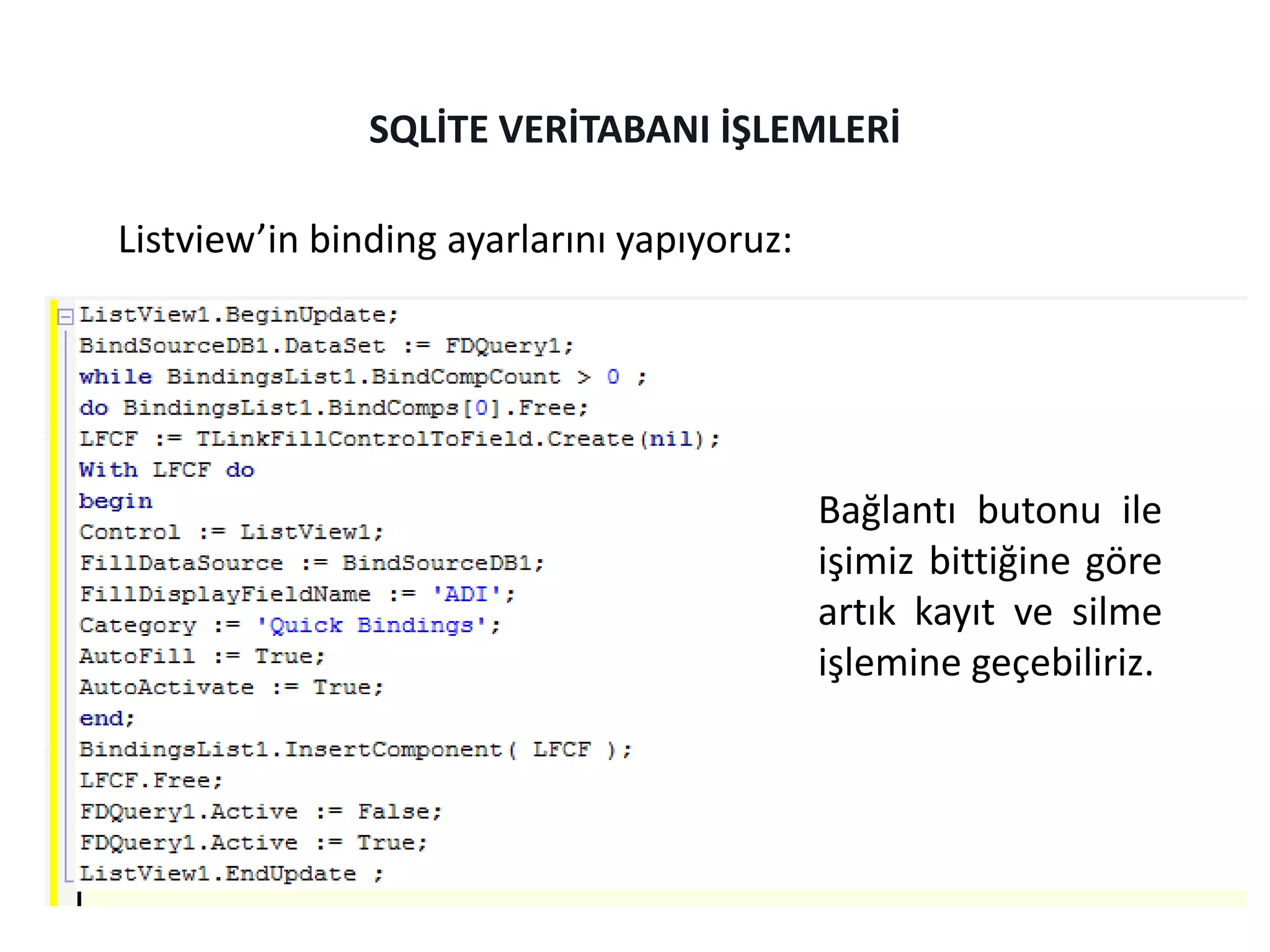 Listview’in binding ayarlarını yapıyoruz:
SQLİTE VERİTABANI İŞLEMLERİ
Bağlantı butonu ile
işimiz bittiğine göre
artık kayıt ve silme
işlemine geçebiliriz.
 