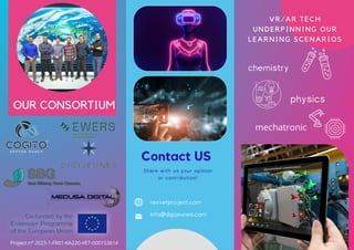 rexvetproject.com
info@digijeunes.com
Contact US
OUR CONSORTIUM
Share with us your opinion
or contribution!
chemistry
VR/AR TECH
UNDERPINNING OUR
LEARNING SCENARIOS
physics
mechatronic
Project n° 2023-1-FR01-KA220-VET-000153614
 