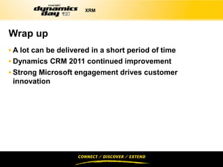 XRM




Wrap up
 A lot can be delivered in a short period of time
 Dynamics CRM 2011 continued improvement
 Strong Microsoft engagement drives customer
 innovation
 