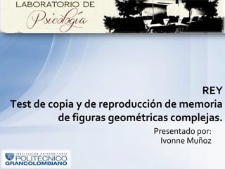 REY
Test de copia y de reproducción de memoria
de figuras geométricas complejas.
Presentado por:
Ivonne Muñoz