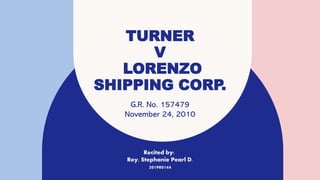 TURNER
V
LORENZO
SHIPPING CORP.
G.R. No. 157479
November 24, 2010
Recited by:
Rey, Stephanie Pearl D.
201980144
 