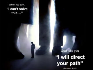 When you say... “I can’t solve this ...” God tells you “I will direct your path” (Proverbs 3:5-6) 