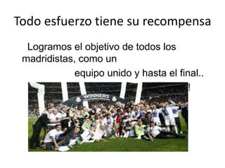 Todo esfuerzo tiene su recompensa
Logramos el objetivo de todos los
madridistas, como un
equipo unido y hasta el final..
¡¡HALA MADRID!!
 