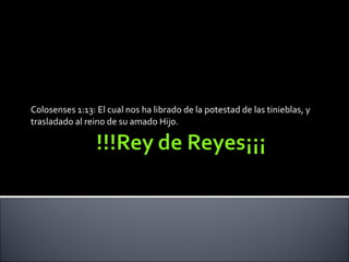 Colosenses 1:13: El cual nos ha librado de la potestad de las tinieblas, y trasladado al reino de su amado Hijo. 