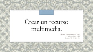 Crear un recurso
multimedia.
Miriam Fernanda Reyes Pérez
Prepa en línea –SEP
Grupo: M1C1G18-061
 
