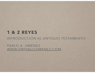1 & 2 REYES 
INTRODUCCIÓN AL ANTIGUO TESTAMENTO 
PABLO A. JIMÉNEZ 
WWW.DRPABLOJIMENEZ.COM 
 