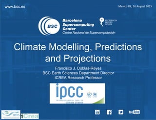 www.bsc.es Mexico DF, 26 August 2015
Francisco J. Doblas-Reyes
BSC Earth Sciences Department Director
ICREA Research Professor
Climate Modelling, Predictions
and Projections
 
