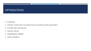 OPTMIZATIONS
 bucketing
 find the “sweet spot” for performance by balancing the parameters
 A-buffer ops, fast discard
 dynamic dicing
 parallelization (SIMD)
 cache utilization
 