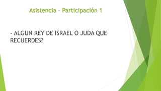 Asistencia – Participación 1
- ALGUN REY DE ISRAEL O JUDA QUE
RECUERDES?
 