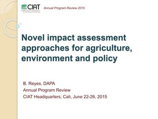 Novel impact assessment
approaches for agriculture,
environment and policy
B. Reyes, DAPA
Annual Program Review
CIAT Headquarters, Cali, June 22-26, 2015
Annual Program Review 2015
 