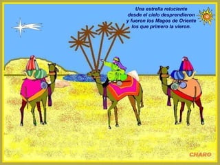 Una estrella reluciente
desde el cielo desprendieron
y fueron los Magos de Oriente
los que primero la vieron.
