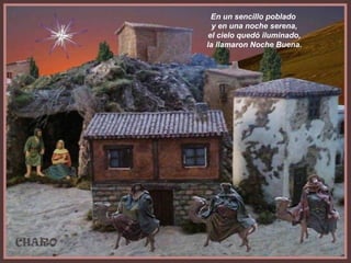 En un sencillo poblado
y en una noche serena,
el cielo quedó iluminado,
la llamaron Noche Buena.