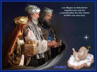 Los Magos se detuvieron
cegados por una luz
y asombrados los tres vieron
al Niño con una cruz.