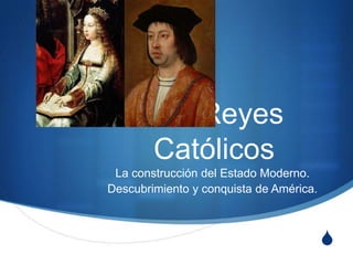 S
Los Reyes
Católicos
La construcción del Estado Moderno.
Descubrimiento y conquista de América.
 