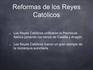 Reformas de los Reyes
Católicos
Los Reyes Católicos unificaron la Península
Ibérica juntando los reinos de Castilla y Aragón
Los Reyes Católicos fueron un gran ejemplo de
la monarquía autoritaria
 