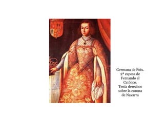 Germana de Foix.
  2ª esposa de
   Fernando el
    Católico.
 Tenía derechos
 sobre la corona
   de Navarra
 