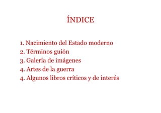 ÍNDICE

1. Nacimiento del Estado moderno
2. Términos guión
3. Galería de imágenes
4. Artes de la guerra
4. Algunos libros críticos y de interés
 