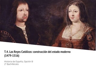T.4. Los Reyes Católicos: construcción del estado moderno
(1479-1516)
Historia de España, Opción B
2º Bachillerato
 