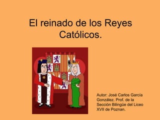 El reinado de los Reyes
Católicos.
Autor: José Carlos García
González. Prof. de la
Sección Bilingüe del Liceo
XVII de Poznan.
 
