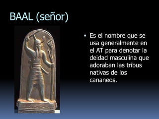 BAAL (señor)
                Es el nombre que se
                 usa generalmente en
                el AT para denotar la
                deidad masculina que
                adoraban las tribus
                nativas de los
                cananeos.
 