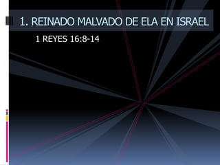 1. REINADO MALVADO DE ELA EN ISRAEL
  1 REYES 16:8-14
 