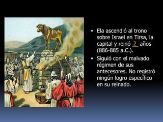  Ela ascendió al trono
  sobre Israel en Tirsa, la
                  2
  capital y reinó __ años
  (886-885 a.C.).
 Siguió con el malvado
  régimen de sus
  antecesores. No registró
  ningún logro específico
  en su reinado.
 