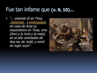 Fue tan infame que (v. 9, 10)…
 “… estando él en Tirsa,
  _________ y embriagado
   bebiendo      __________
  en casa de Arsa su
  mayordomo en Tirsa, vino
  Zimri y lo hirió y lo mató,
  en el año veintisiete de
  Asa rey de Judá; y reinó
  en lugar suyo”.
 
