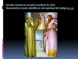 De esta manera se cumplió la profecía de Jehú.
Nuevamente el autor identifica la raíz espiritual del castigo (v.__).
                                                                 13
 