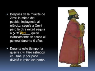 Después de la muerte de
  Zimri la mitad del
  pueblo, incluyendo al
  ejército, seguía a Omri
  pero la otra mitad seguía
         Tibni
  a (v.21) _____ quien
  exitosamente se opuso al
  general durante 6 años.

 Durante este tiempo, la
  guerra civil hizo estragos
  en Israel y por poco
  dividió el reino del norte.
 
