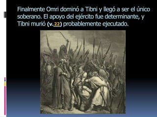 Finalmente Omri dominó a Tibni y llegó a ser el único
soberano. El apoyo del ejército fue determinante, y
Tibni murió (v.__) probablemente ejecutado.
               22
 