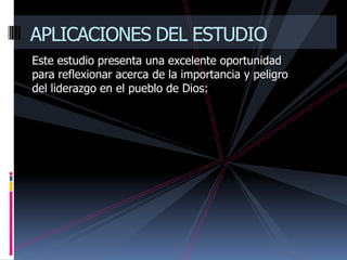 APLICACIONES DEL ESTUDIO
Este estudio presenta una excelente oportunidad
para reflexionar acerca de la importancia y peligro
del liderazgo en el pueblo de Dios:
 