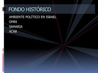 FONDO HISTÓRICO
AMBIENTE POLÍTICO EN ISRAEL
OMRI
SAMARIA
ACAB
 