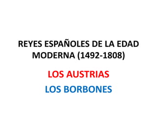 REYES ESPAÑOLES DE LA EDAD
MODERNA (1492-1808)
LOS AUSTRIAS
LOS BORBONES
 