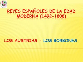 REYES ESPAÑOLES DE LA EDAD
     MODERNA (1492-1808)




LOS AUSTRIAS - LOS BORBONES
 