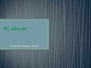 El cáncer
Creado por Francisco J. Reyes R.

 