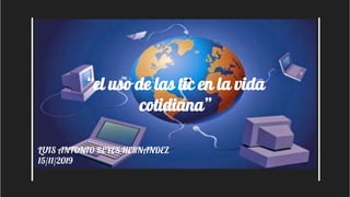 “el uso de las tic en la vida
cotidiana”
LUIS ANTONIO REYES HERNANDEZ
15/11/2019
 
