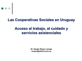 Las Cooperativas Sociales en Uruguay
Acceso al trabajo, al cuidado y
servicios asistenciales
Dr. Sergio Reyes Lavega
sreyes@adinet.com.uy
 