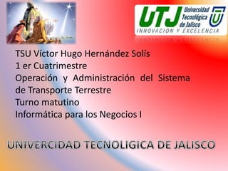 TSU Víctor Hugo Hernández Solís 
1 er Cuatrimestre 
Operación y Administración del Sistema 
de Transporte Terrestre 
Turno matutino 
Informática para los Negocios I 
 