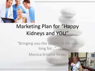 Marketing Plan for “Happy Kidneys and YOU” “Bringing you the quality of life you long for…” Monica Kristine Reyes 
