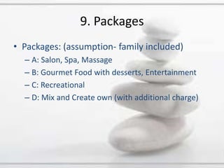 9. PackagesPackages: (assumption- family included)A: Salon, Spa, MassageB: Gourmet Food with desserts, EntertainmentC: RecreationalD: Mix and Create own (with additional charge)