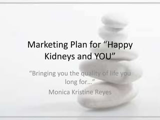 Marketing Plan for “Happy Kidneys and YOU”“Bringing you the quality of life you long for…”Monica Kristine Reyes