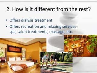2. How is it different from the rest?Offers dialysis treatmentOffers recreation and relaxing services- spa, salon treatments, massage, etc.