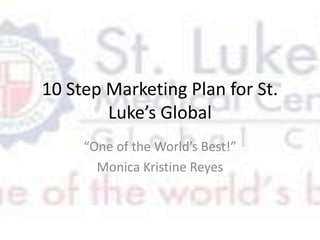 10 Step Marketing Plan for St. Luke’s Global “One of the World’s Best!” Monica Kristine Reyes 