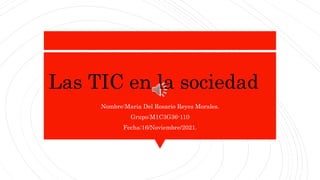 l
Nombre:Maria Del Rosario Reyes Morales.
Grupo:M1C3G36-110
Fecha:16/Noviembre/2021.
Las TIC en la sociedad
 