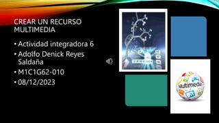 CREAR UN RECURSO
MULTIMEDIA
• Actividad integradora 6
• Adolfo Denick Reyes
Saldaña
• M1C1G62-010
• 08/12/2023
 