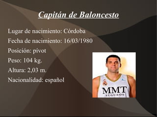 Capitán de Baloncesto
Lugar de nacimiento: Córdoba
Fecha de nacimiento: 16/03/1980
Posición: pívot
Peso: 104 kg.
Altura: 2,03 m.
Nacionalidad: español
 